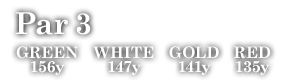 Par 3　GREEN 156y WHITE 147y GOLD 141y RED 135y