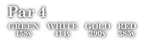 Par 4　GREEN 458y WHITE 414y GOLD 390y RED 385y