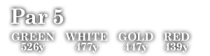 Par 5　GREEN 526y WHITE 477y GOLD 447y RED 439y