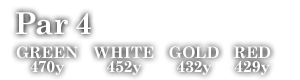 Par 4　GREEN 470y WHITE 452y GOLD 432y RED 429y