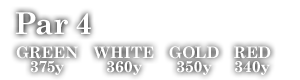 Par 4　GREEN 375y WHITE 360y GOLD 350y RED 340y
