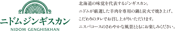 ニドムジンギスカン 北海道の味覚を代表するジンギスカン。ニドムが厳選した牛肉を専用の鍋と炭火で焼き上げ、こだわりのタレでお召し上がりいただけます。ニスパコースのさわやかな風景とともにお楽しみください。